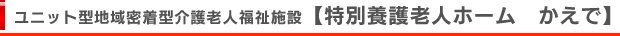 ユニット型地域密着型介護老人福祉施設【特別養護老人ホーム　かえで】